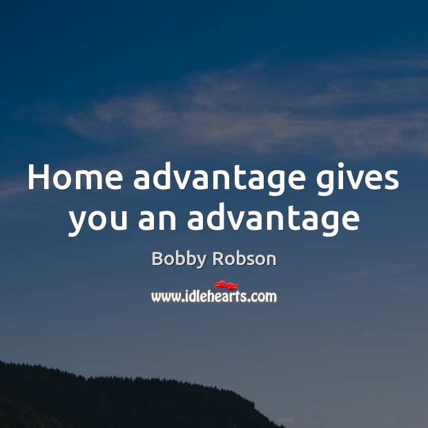 Home advantage gives you an advantage Bobby Robson Picture Quote