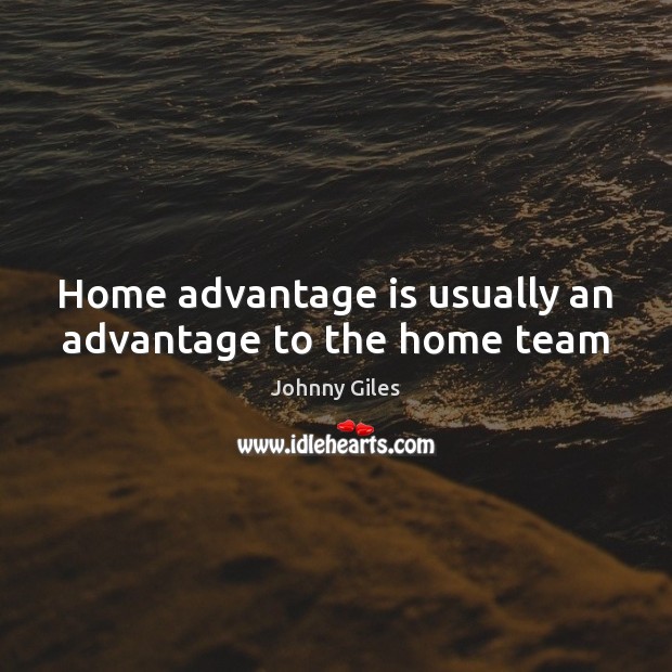 Home advantage is usually an advantage to the home team Johnny Giles Picture Quote