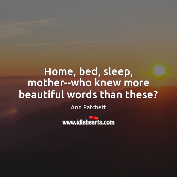Home, bed, sleep, mother–who knew more beautiful words than these? Ann Patchett Picture Quote