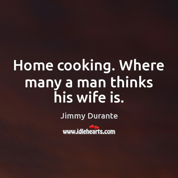 Home cooking. Where many a man thinks his wife is. Jimmy Durante Picture Quote