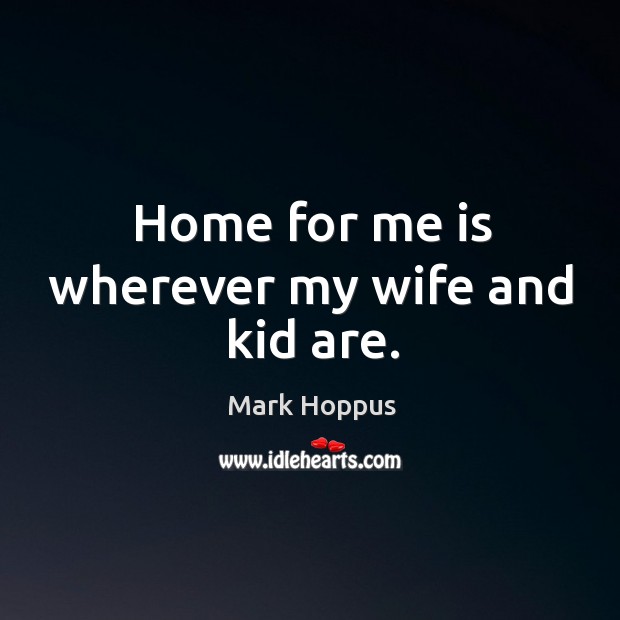 Home for me is wherever my wife and kid are. Mark Hoppus Picture Quote