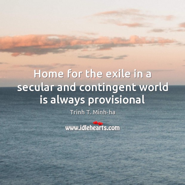 Home for the exile in a secular and contingent world is always provisional Trinh T. Minh-ha Picture Quote
