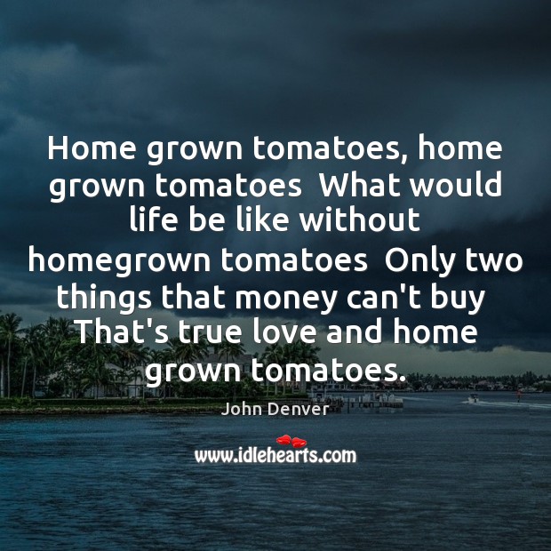 Home grown tomatoes, home grown tomatoes  What would life be like without John Denver Picture Quote