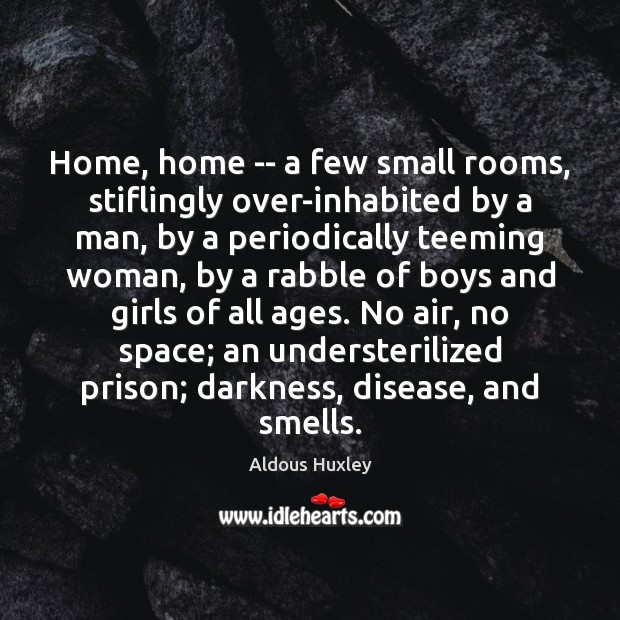 Home, home — a few small rooms, stiflingly over-inhabited by a man, Aldous Huxley Picture Quote