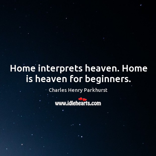 Home interprets heaven. Home is heaven for beginners. Charles Henry Parkhurst Picture Quote