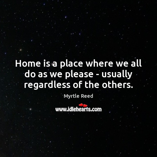 Home is a place where we all do as we please – usually regardless of the others. Myrtle Reed Picture Quote