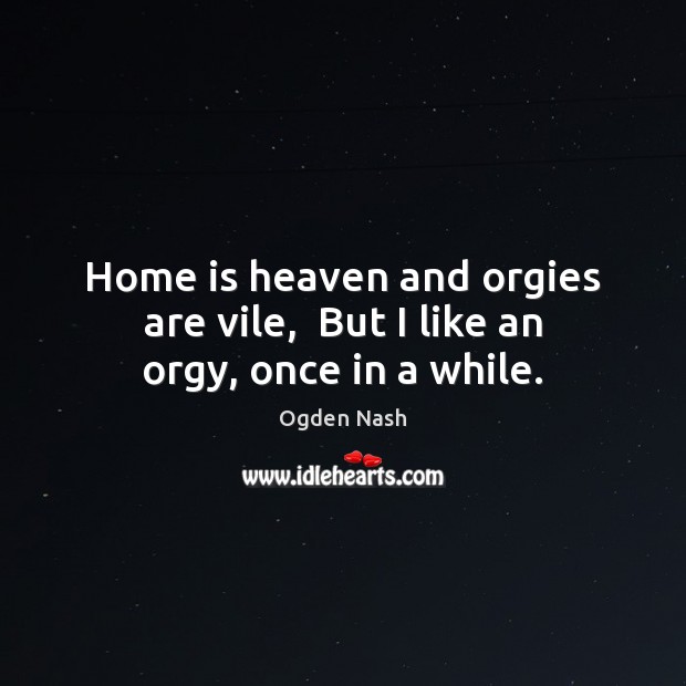 Home is heaven and orgies are vile,  But I like an orgy, once in a while. Ogden Nash Picture Quote