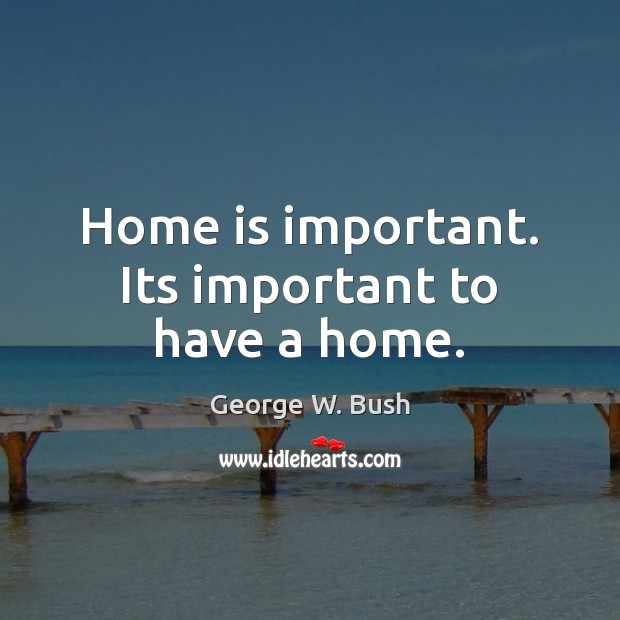 Home is important. Its important to have a home. George W. Bush Picture Quote