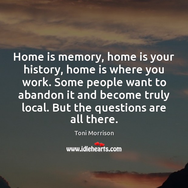 Home is memory, home is your history, home is where you work. Toni Morrison Picture Quote