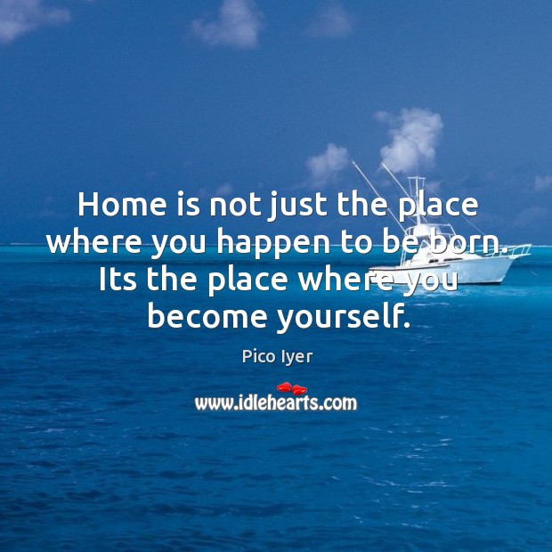 Home is not just the place where you happen to be born. Pico Iyer Picture Quote