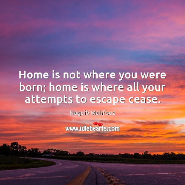 Home is not where you were born; home is where all your attempts to escape cease. Image