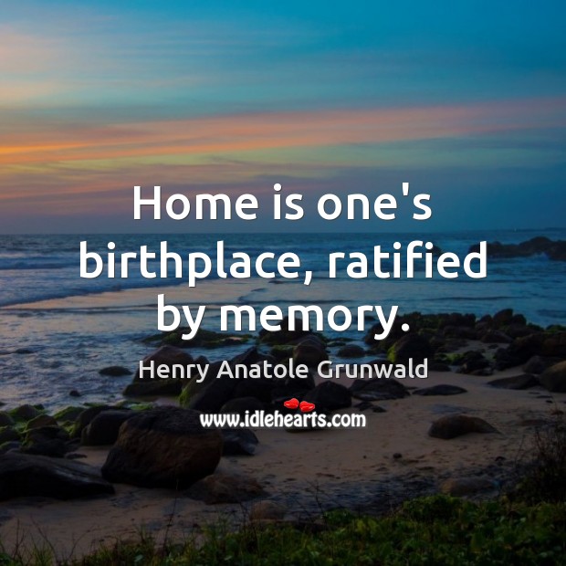 Home is one’s birthplace, ratified by memory. Home Quotes Image