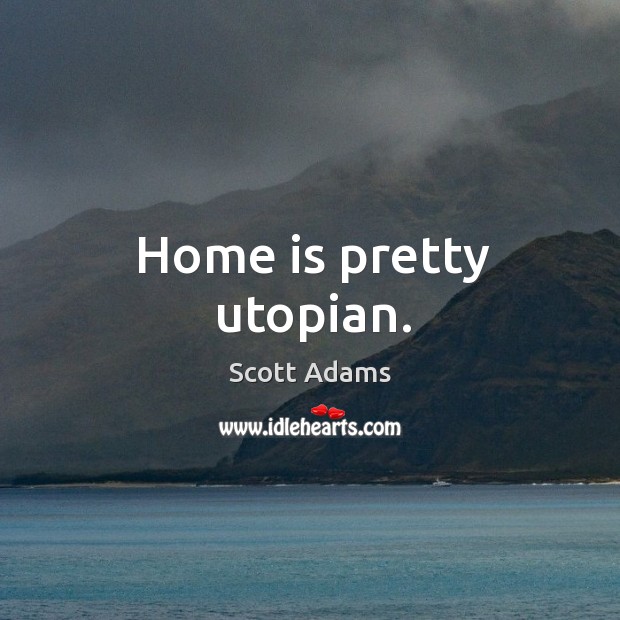 Home is pretty utopian. Scott Adams Picture Quote