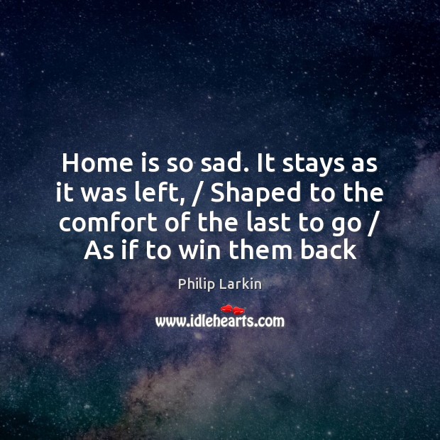 Home is so sad. It stays as it was left, / Shaped to Philip Larkin Picture Quote