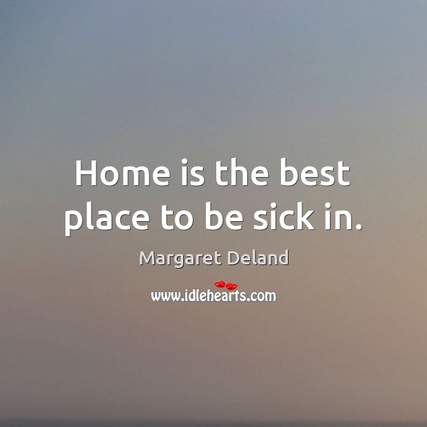 Home is the best place to be sick in. Margaret Deland Picture Quote
