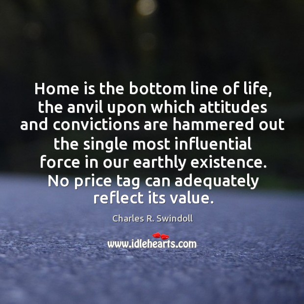 Home is the bottom line of life, the anvil upon which attitudes Charles R. Swindoll Picture Quote