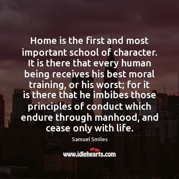 Home is the first and most important school of character. It is Samuel Smiles Picture Quote