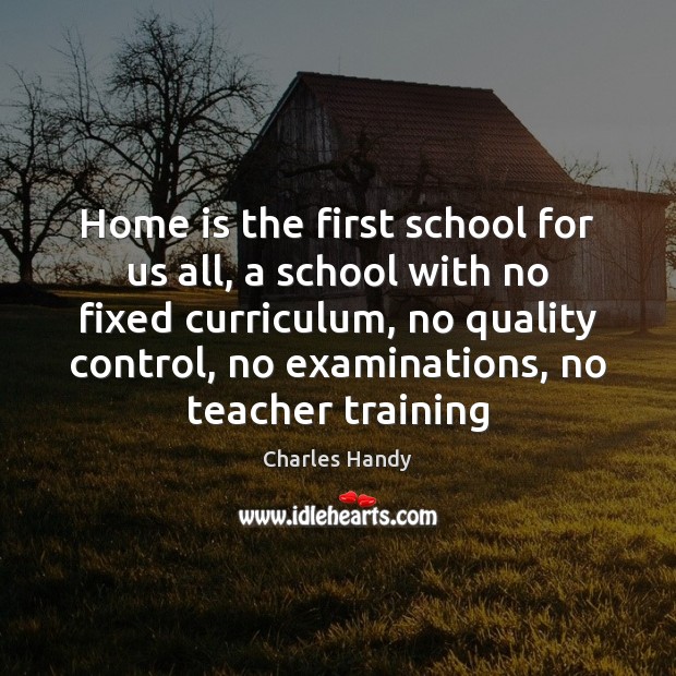 Home is the first school for us all, a school with no Charles Handy Picture Quote