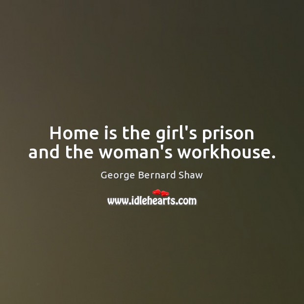 Home is the girl’s prison and the woman’s workhouse. George Bernard Shaw Picture Quote