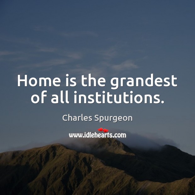Home is the grandest of all institutions. Charles Spurgeon Picture Quote