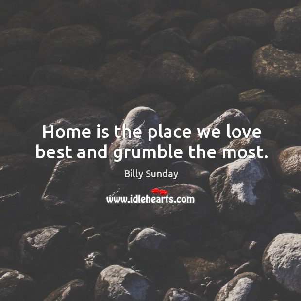 Home is the place we love best and grumble the most. Billy Sunday Picture Quote