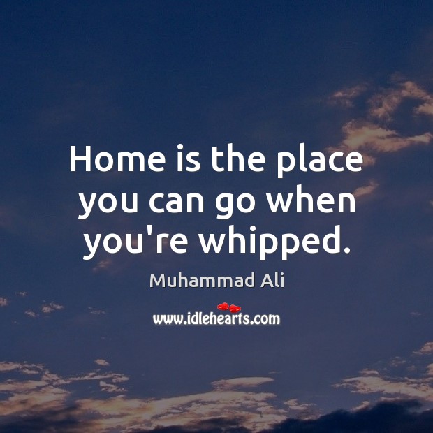 Home is the place you can go when you’re whipped. Image