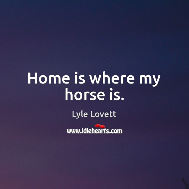 Home is where my horse is. Lyle Lovett Picture Quote