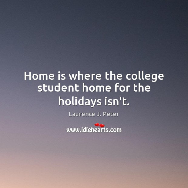 Home is where the college student home for the holidays isn’t. Laurence J. Peter Picture Quote