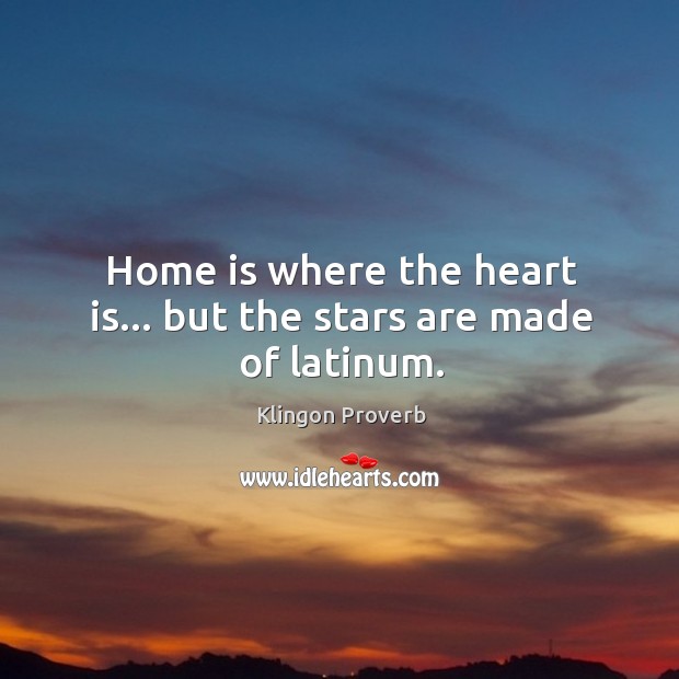 Home is where the heart is… But the stars are made of latinum. Klingon Proverbs Image