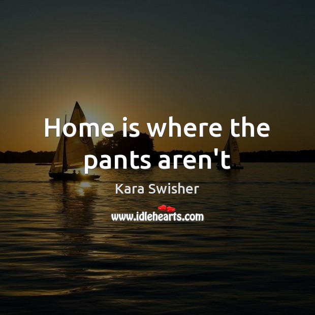 Home is where the pants aren’t Kara Swisher Picture Quote