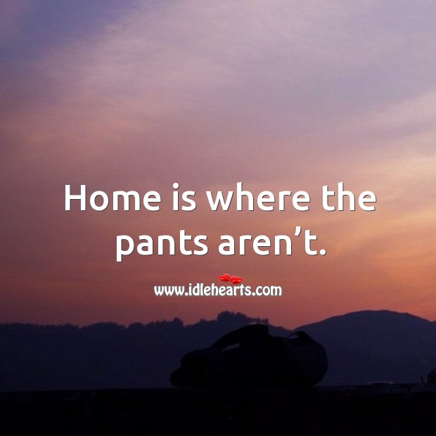 Home is where the pants aren’t. Home Quotes Image