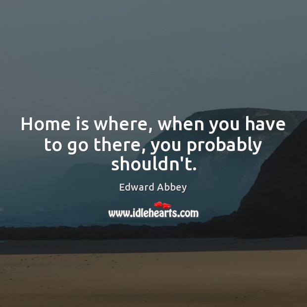 Home is where, when you have to go there, you probably shouldn’t. Edward Abbey Picture Quote