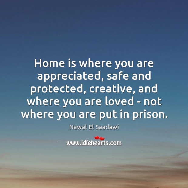 Home is where you are appreciated, safe and protected, creative, and where Nawal El Saadawi Picture Quote