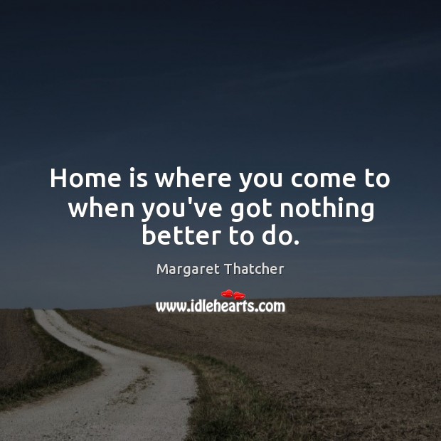 Home is where you come to when you’ve got nothing better to do. Margaret Thatcher Picture Quote