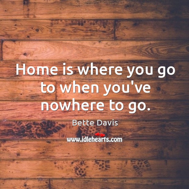 Home is where you go to when you’ve nowhere to go. Bette Davis Picture Quote