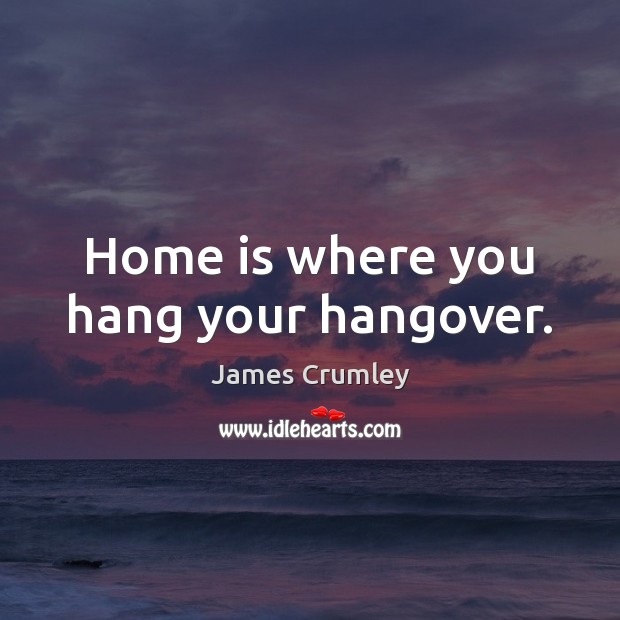 Home is where you hang your hangover. James Crumley Picture Quote