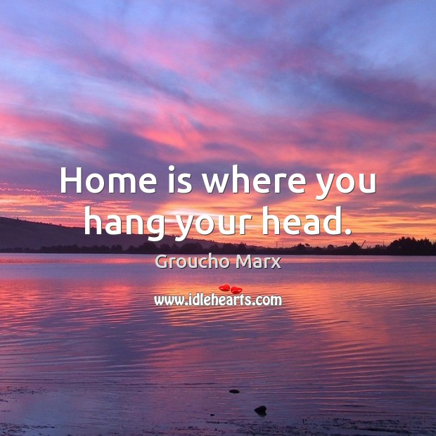 Home is where you hang your head. Home Quotes Image