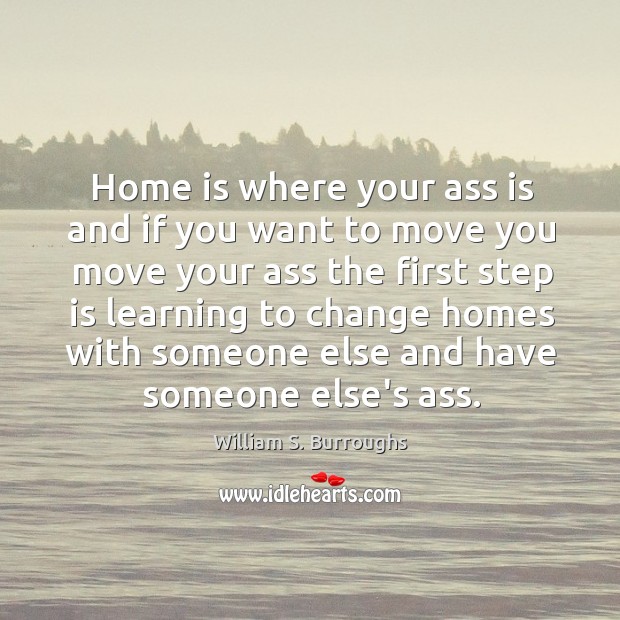 Home is where your ass is and if you want to move William S. Burroughs Picture Quote