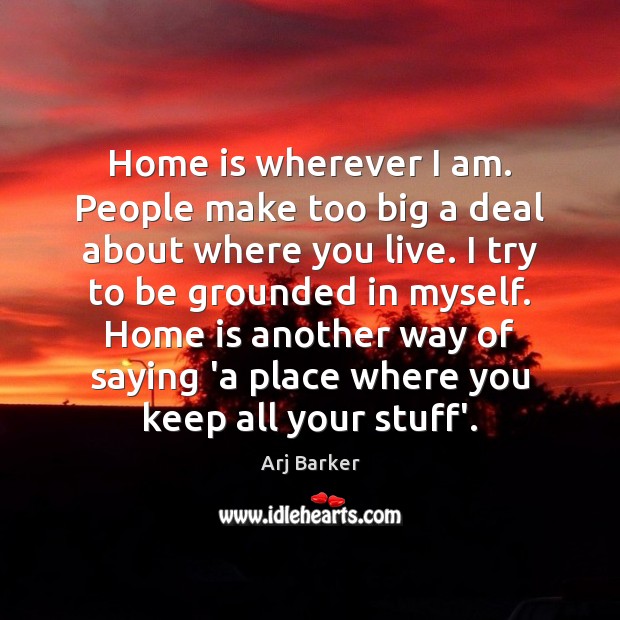 Home is wherever I am. People make too big a deal about Home Quotes Image