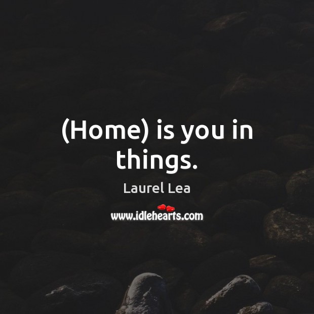 (Home) is you in things. Laurel Lea Picture Quote