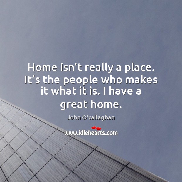Home isn’t really a place. It’s the people who makes John O’callaghan Picture Quote
