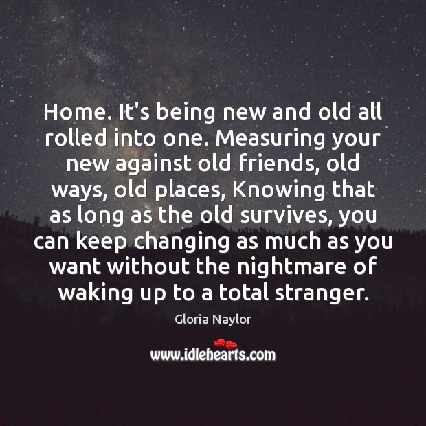 Home. It’s being new and old all rolled into one. Measuring your Gloria Naylor Picture Quote