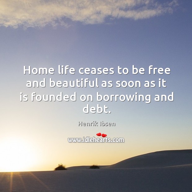 Home life ceases to be free and beautiful as soon as it is founded on borrowing and debt. Henrik Ibsen Picture Quote