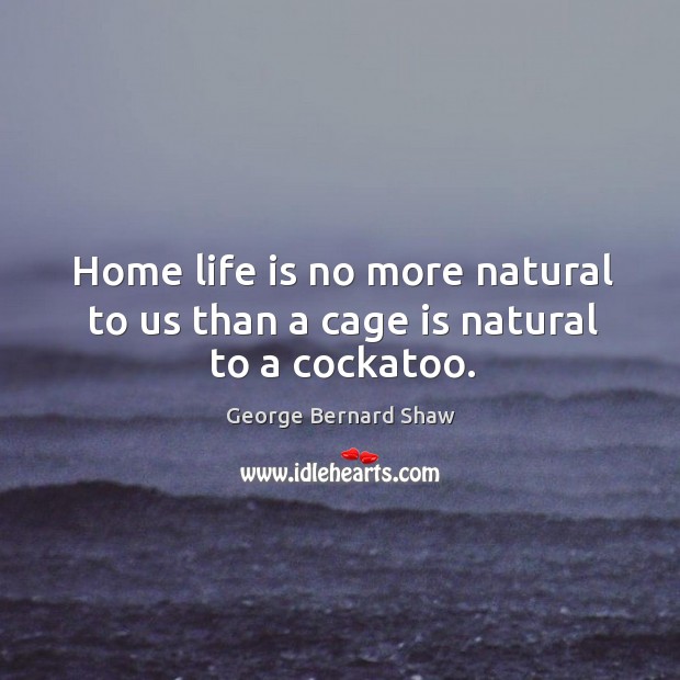 Home life is no more natural to us than a cage is natural to a cockatoo. Image