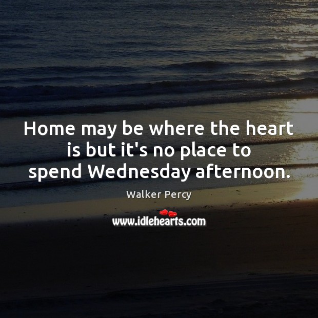 Home may be where the heart is but it’s no place to spend Wednesday afternoon. Walker Percy Picture Quote