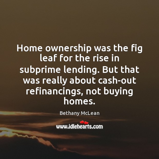 Home ownership was the fig leaf for the rise in subprime lending. Bethany McLean Picture Quote