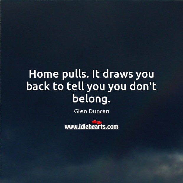 Home pulls. It draws you back to tell you you don’t belong. Glen Duncan Picture Quote