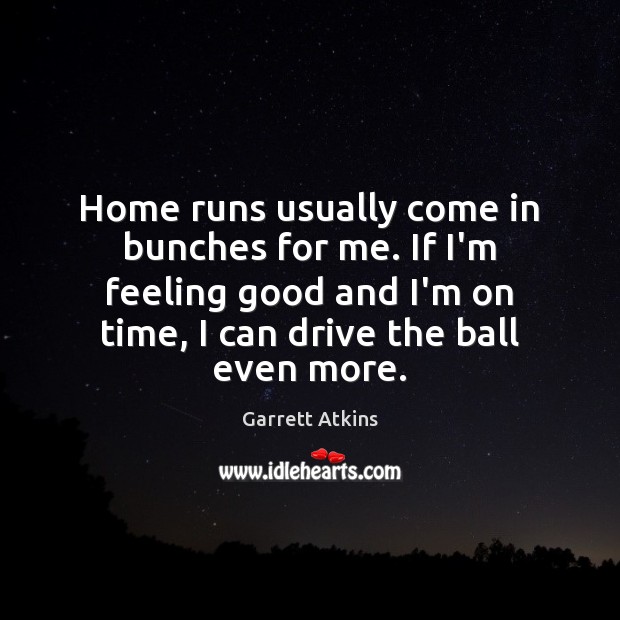 Home runs usually come in bunches for me. If I’m feeling good Garrett Atkins Picture Quote