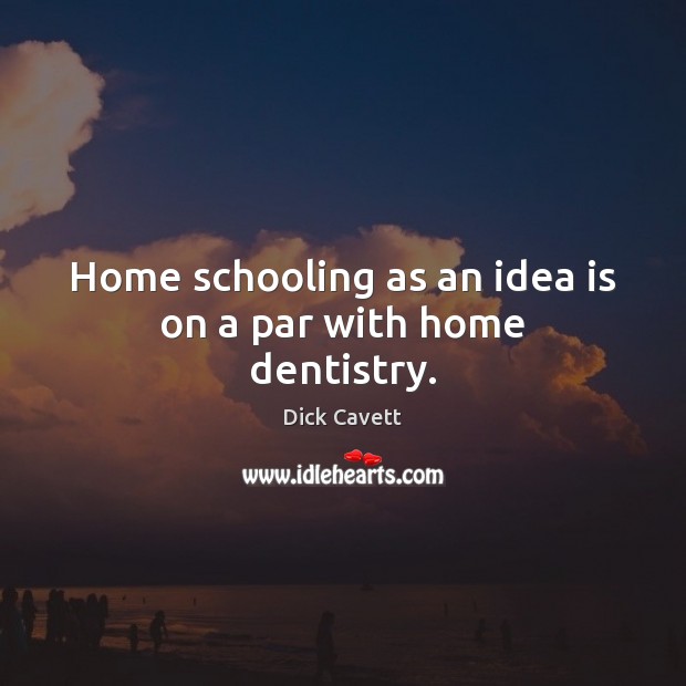 Home schooling as an idea is on a par with home dentistry. 