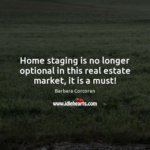 Home staging is no longer optional in this real estate market, it is a must! Barbara Corcoran Picture Quote